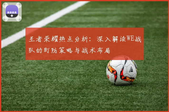 王者荣耀热点分析：深入解读WE战队的盯防策略与战术布局