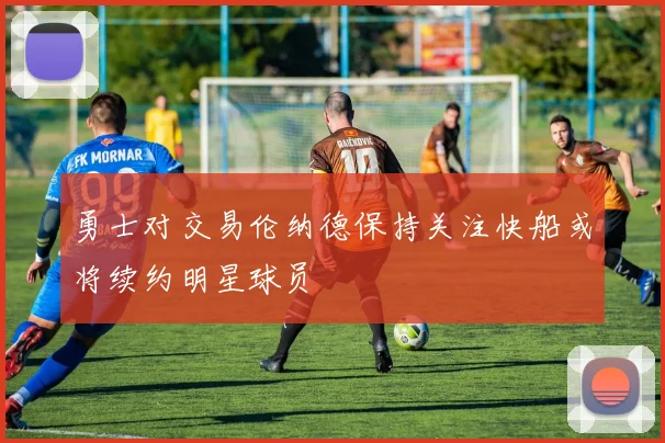 勇士对交易伦纳德保持关注快船或将续约明星球员