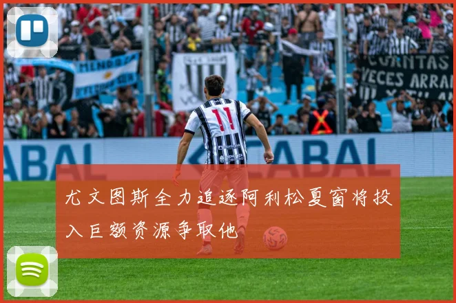 尤文图斯全力追逐阿利松夏窗将投入巨额资源争取他
