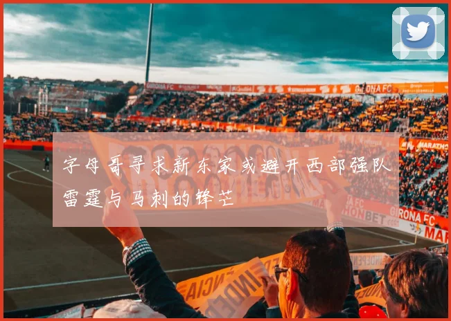 字母哥寻求新东家或避开西部强队雷霆与马刺的锋芒