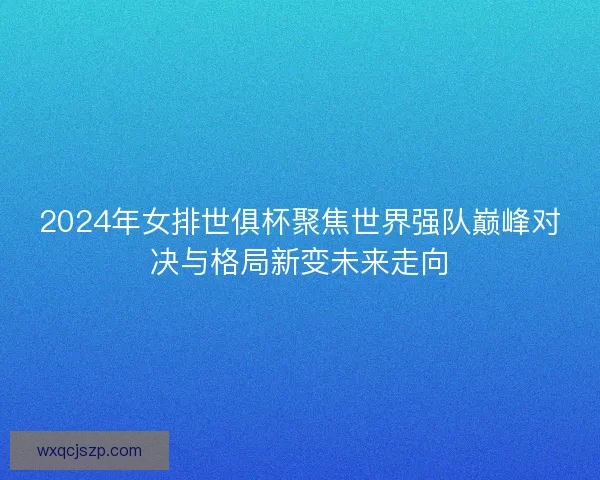 2024年女排世俱杯聚焦世界强队巅峰对决与格局新变未来走向
