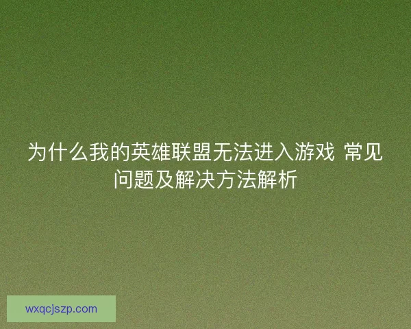 为什么我的英雄联盟无法进入游戏 常见问题及解决方法解析 为什么我的英雄联盟无法进入游戏 常见问题及解决方法解析