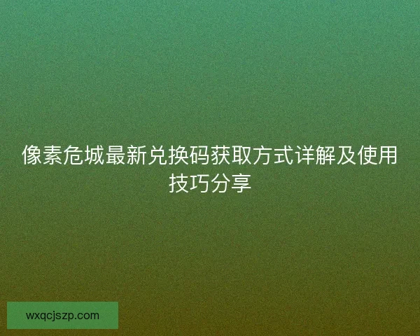 像素危城最新兑换码获取方式详解及使用技巧分享
