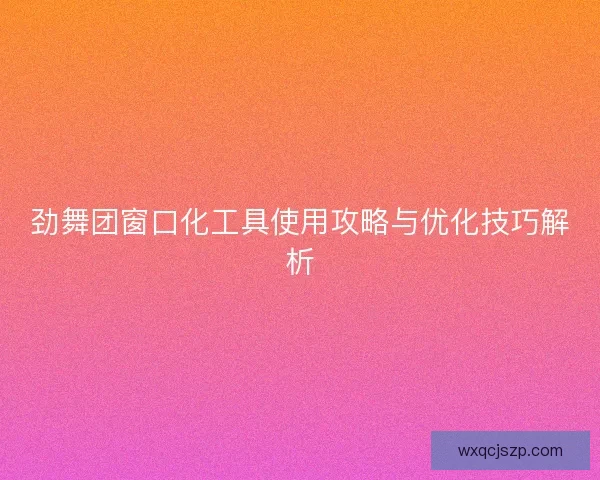 劲舞团窗口化工具使用攻略与优化技巧解析