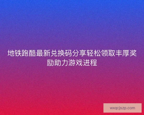 地铁跑酷最新兑换码分享轻松领取丰厚奖励助力游戏进程