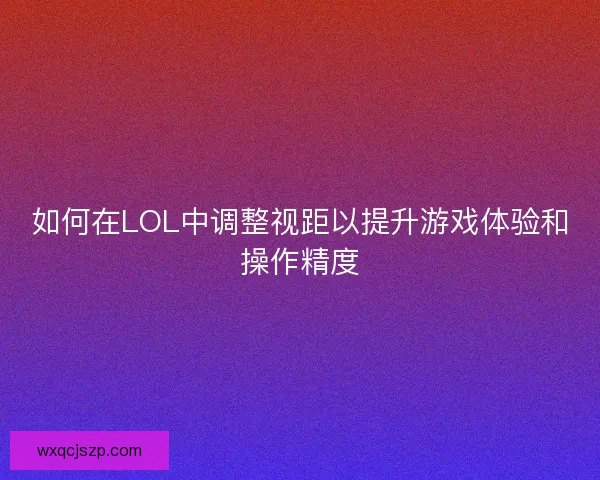 如何在LOL中调整视距以提升游戏体验和操作精度