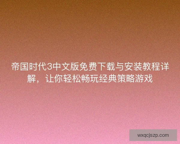 帝国时代3中文版免费下载与安装教程详解，让你轻松畅玩经典策略游戏