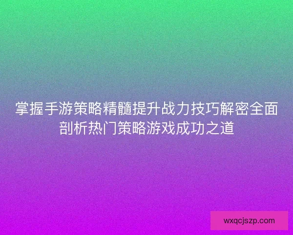 掌握手游策略精髓提升战力技巧解密全面剖析热门策略游戏成功之道