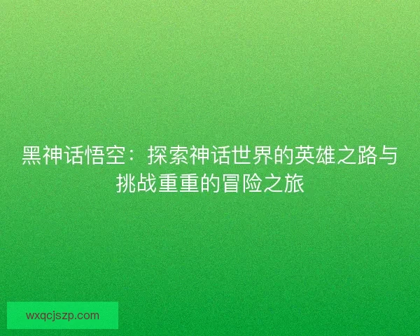 黑神话悟空：探索神话世界的英雄之路与挑战重重的冒险之旅