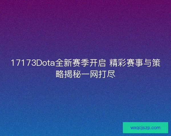 17173Dota全新赛季开启 精彩赛事与策略揭秘一网打尽