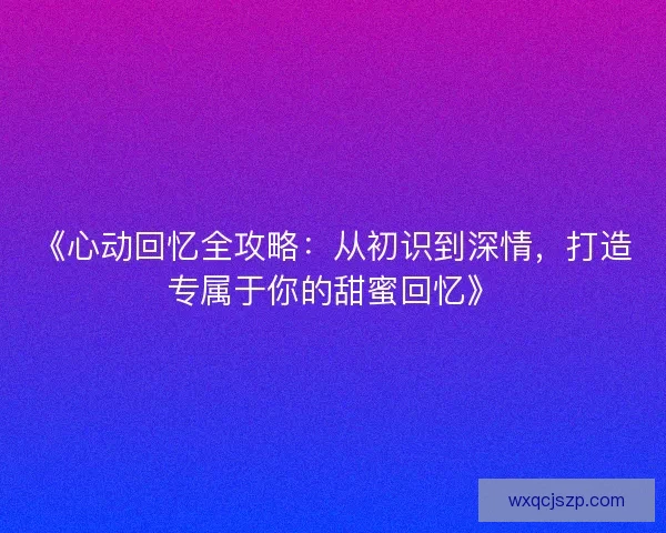 《心动回忆全攻略：从初识到深情，打造专属于你的甜蜜回忆》