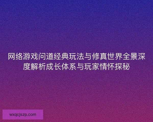 网络游戏问道经典玩法与修真世界全景深度解析成长体系与玩家情怀探秘
