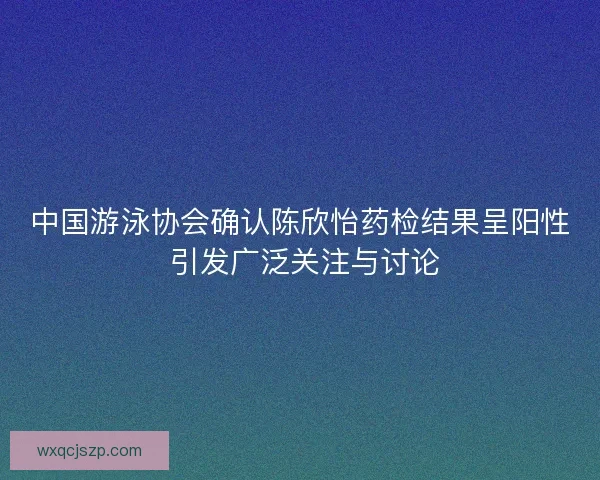 中国游泳协会确认陈欣怡药检结果呈阳性 引发广泛关注与讨论