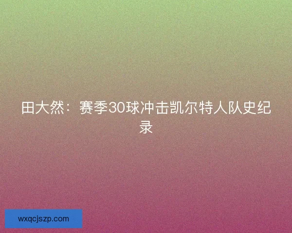田大然:赛季30球冲击凯尔特人队史纪录 田大然:赛季30球冲击凯尔特人队史纪录