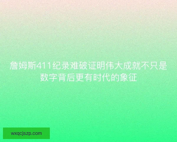 詹姆斯411纪录难破证明伟大成就不只是数字背后更有时代的象征 詹姆斯411纪录难破证明伟大成就不只是数字背后更有时代的象征