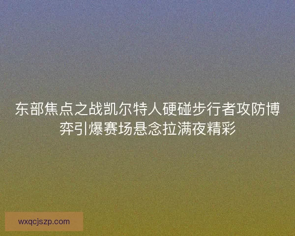 东部焦点之战凯尔特人硬碰步行者攻防博弈引爆赛场悬念拉满夜精彩 东部焦点之战凯尔特人硬碰步行者攻防博弈引爆赛场悬念拉满夜精彩
