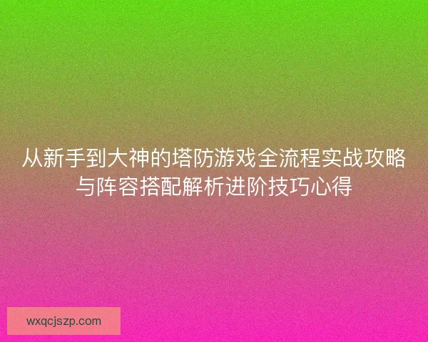 从新手到大神的塔防游戏全流程实战攻略与阵容搭配解析进阶技巧心得 从新手到大神的塔防游戏全流程实战攻略与阵容搭配解析进阶技巧心得