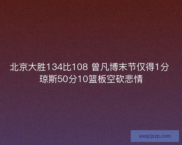 北京大胜134比108 曾凡博末节仅得1分 琼斯50分10篮板空砍悲情 北京大胜134比108 曾凡博末节仅得1分 琼斯50分10篮板空砍悲情