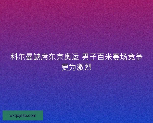 科尔曼缺席东京奥运 男子百米赛场竞争更为激烈