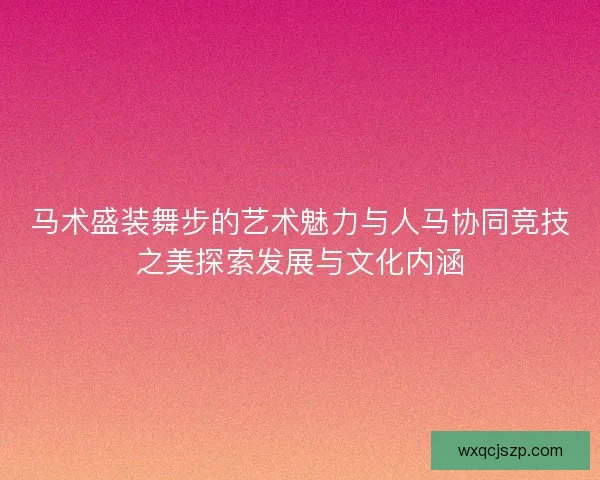 马术盛装舞步的艺术魅力与人马协同竞技之美探索发展与文化内涵