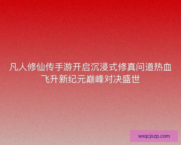 凡人修仙传手游开启沉浸式修真问道热血飞升新纪元巅峰对决盛世