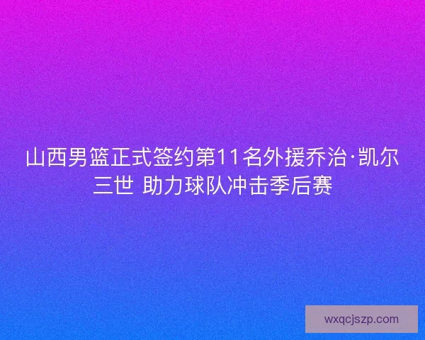 山西男篮正式签约第11名外援乔治·凯尔三世 助力球队冲击季后赛