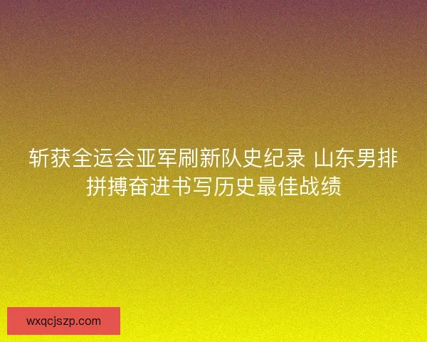 斩获全运会亚军刷新队史纪录 山东男排拼搏奋进书写历史最佳战绩