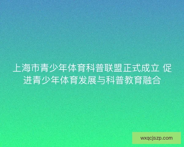 上海市青少年体育科普联盟正式成立 促进青少年体育发展与科普教育融合