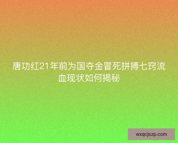 唐功红21年前为国夺金冒死拼搏七窍流血现状如何揭秘 唐功红21年前为国夺金冒死拼搏七窍流血现状如何揭秘
