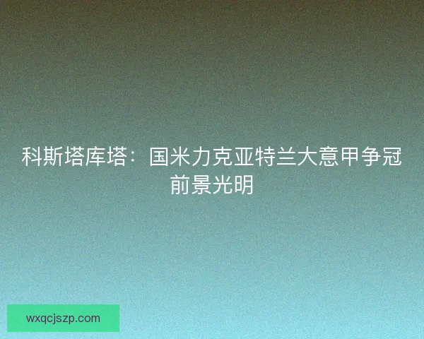 科斯塔库塔:国米力克亚特兰大意甲争冠前景光明 科斯塔库塔:国米力克亚特兰大意甲争冠前景光明
