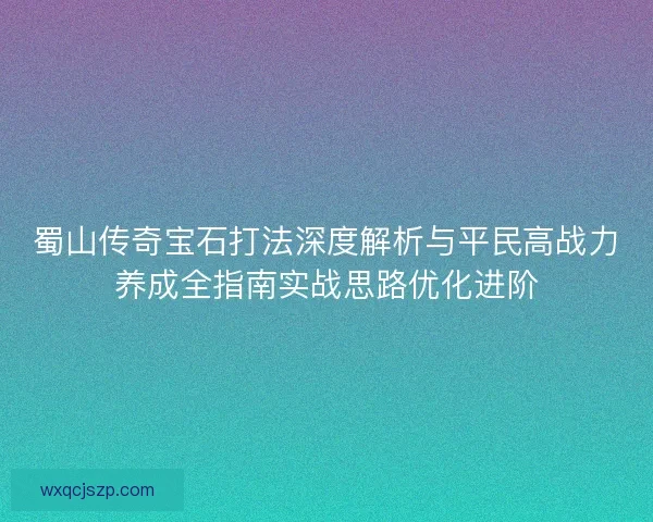 蜀山传奇宝石打法深度解析与平民高战力养成全指南实战思路优化进阶 蜀山传奇宝石打法深度解析与平民高战力养成全指南实战思路优化进阶