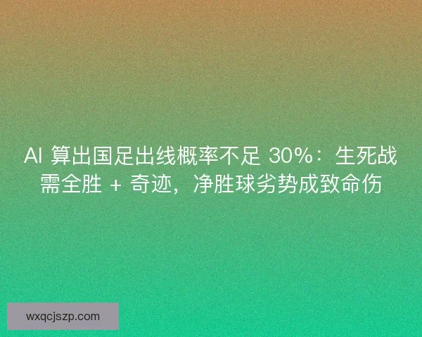 AI 算出国足出线概率不足 30%：生死战需全胜 + 奇迹，净胜球劣势成致命伤