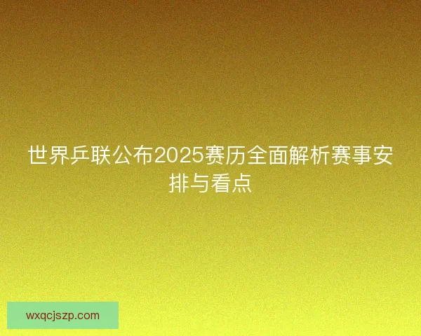 世界乒联公布2025赛历全面解析赛事安排与看点