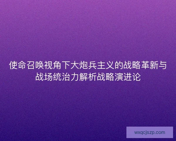 使命召唤视角下大炮兵主义的战略革新与战场统治力解析战略演进论 使命召唤视角下大炮兵主义的战略革新与战场统治力解析战略演进论