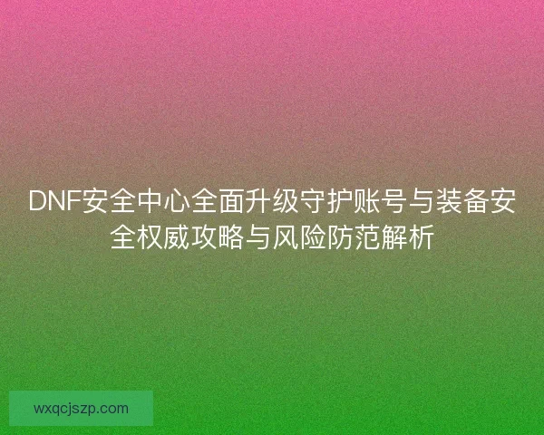 DNF安全中心全面升级守护账号与装备安全权威攻略与风险防范解析 DNF安全中心全面升级守护账号与装备安全权威攻略与风险防范解析