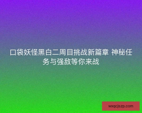 口袋妖怪黑白二周目挑战新篇章 神秘任务与强敌等你来战 口袋妖怪黑白二周目挑战新篇章 神秘任务与强敌等你来战