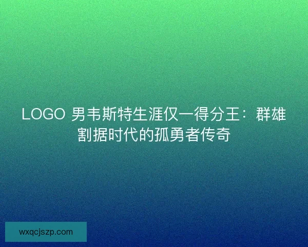 LOGO 男韦斯特生涯仅一得分王：群雄割据时代的孤勇者传奇