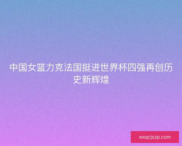 中国女篮力克法国挺进世界杯四强再创历史新辉煌 中国女篮力克法国挺进世界杯四强再创历史新辉煌