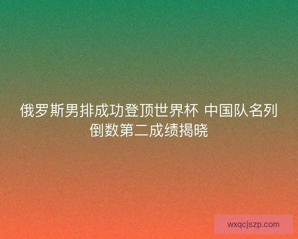 俄罗斯男排成功登顶世界杯 中国队名列倒数第二成绩揭晓