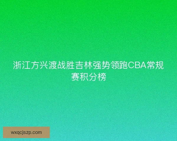 浙江方兴渡战胜吉林强势领跑CBA常规赛积分榜