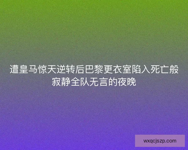遭皇马惊天逆转后巴黎更衣室陷入死亡般寂静全队无言的夜晚 遭皇马惊天逆转后巴黎更衣室陷入死亡般寂静全队无言的夜晚